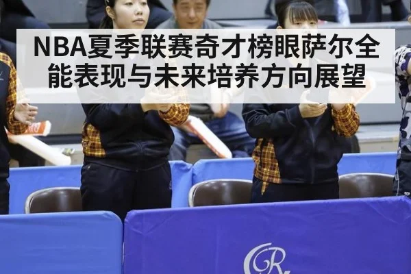 NBA夏季联赛奇才榜眼萨尔全能表现与未来培养方向展望