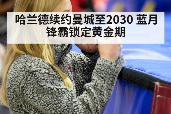 哈兰德续约曼城至2030 蓝月锋霸锁定黄金期