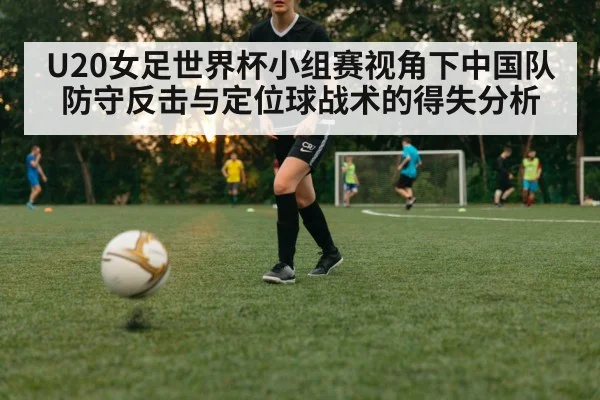 U20女足世界杯小组赛视角下中国队防守反击与定位球战术的得失分析