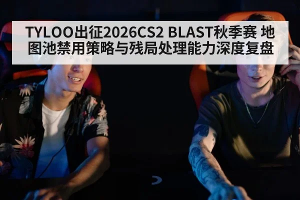 TYLOO出征2026CS2 BLAST秋季赛 地图池禁用策略与残局处理能力深度复盘