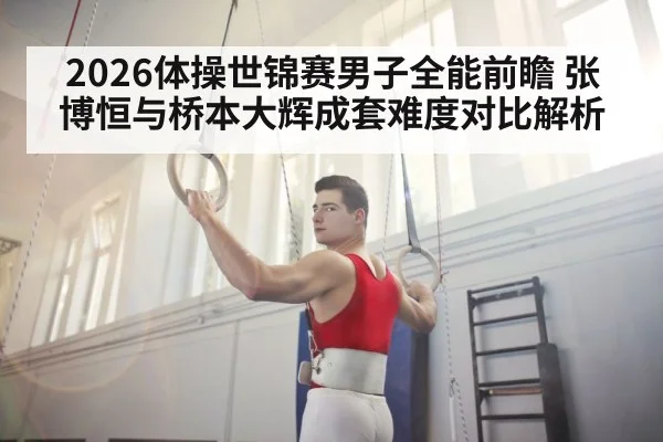 2026体操世锦赛男子全能前瞻 张博恒与桥本大辉成套难度对比解析