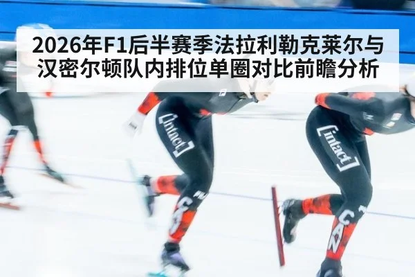 2026年F1后半赛季法拉利勒克莱尔与汉密尔顿队内排位单圈对比前瞻分析