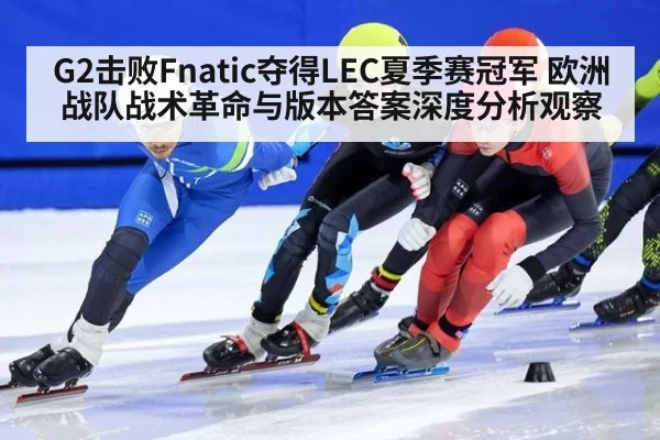 G2击败Fnatic夺得LEC夏季赛冠军 欧洲战队战术革命与版本答案深度分析观察