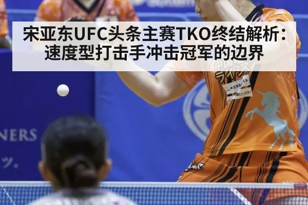 宋亚东UFC头条主赛TKO终结解析:速度型打击手冲击冠军的边界