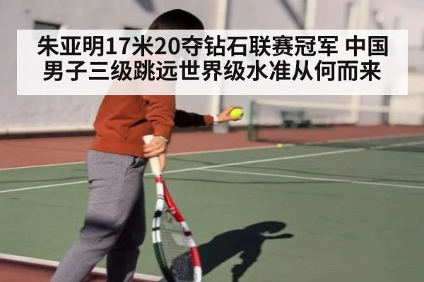 朱亚明17米20夺钻石联赛冠军 中国男子三级跳远世界级水准从何而来
